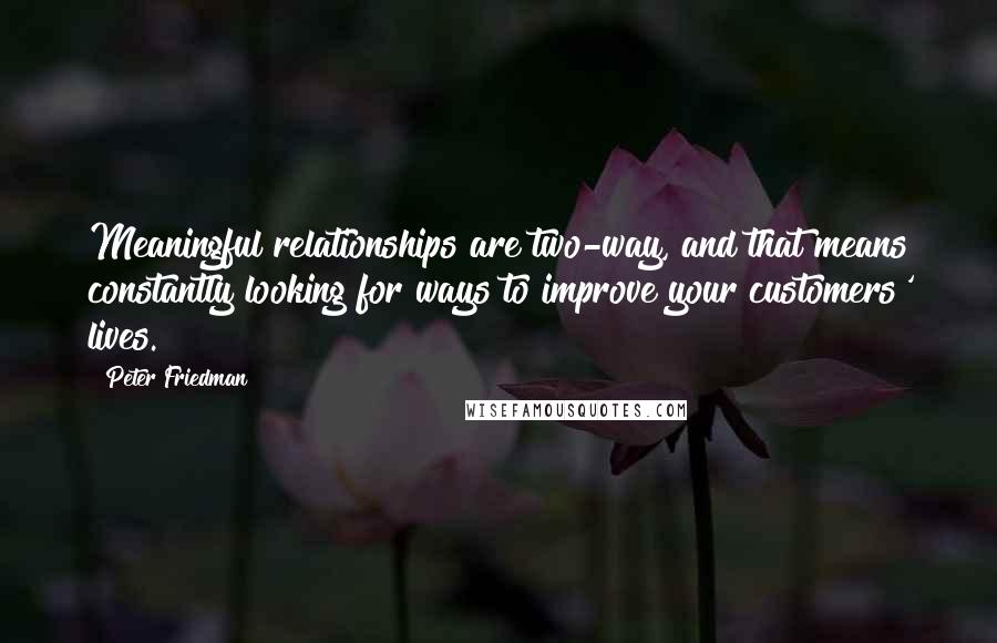 Peter Friedman Quotes: Meaningful relationships are two-way, and that means constantly looking for ways to improve your customers' lives.