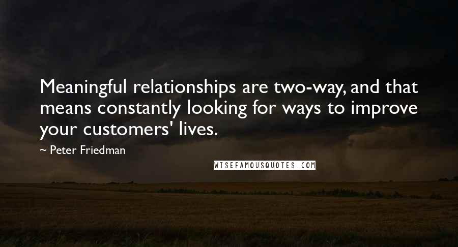 Peter Friedman Quotes: Meaningful relationships are two-way, and that means constantly looking for ways to improve your customers' lives.