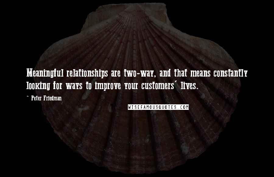 Peter Friedman Quotes: Meaningful relationships are two-way, and that means constantly looking for ways to improve your customers' lives.