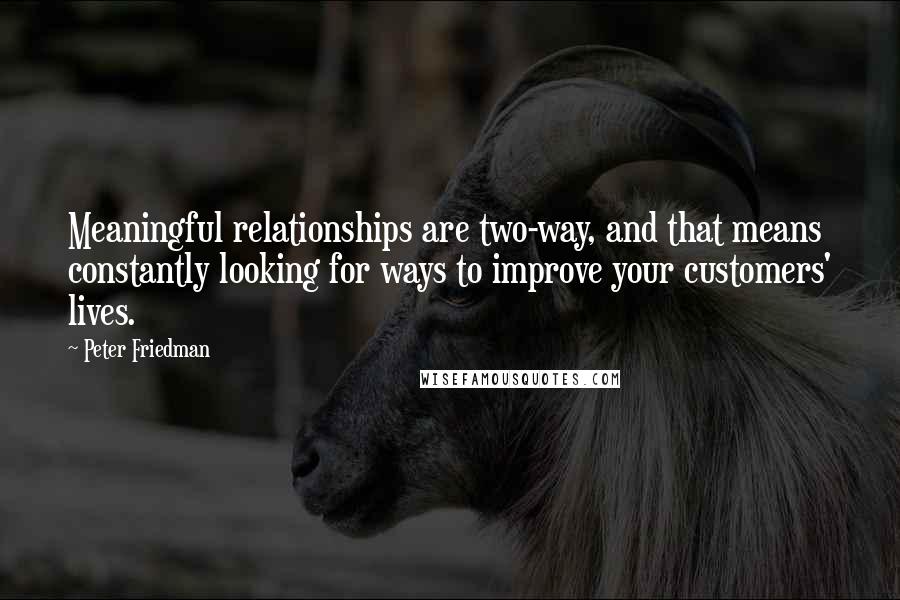 Peter Friedman Quotes: Meaningful relationships are two-way, and that means constantly looking for ways to improve your customers' lives.