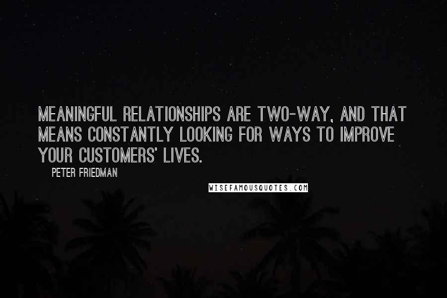 Peter Friedman Quotes: Meaningful relationships are two-way, and that means constantly looking for ways to improve your customers' lives.