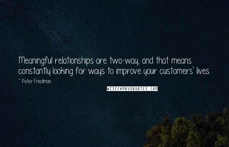 Peter Friedman Quotes: Meaningful relationships are two-way, and that means constantly looking for ways to improve your customers' lives.