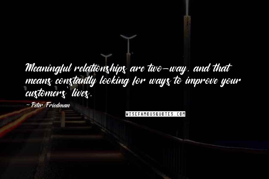 Peter Friedman Quotes: Meaningful relationships are two-way, and that means constantly looking for ways to improve your customers' lives.