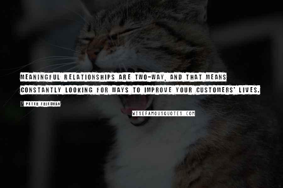 Peter Friedman Quotes: Meaningful relationships are two-way, and that means constantly looking for ways to improve your customers' lives.