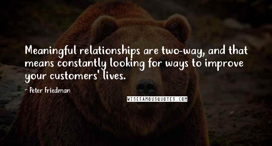 Peter Friedman Quotes: Meaningful relationships are two-way, and that means constantly looking for ways to improve your customers' lives.