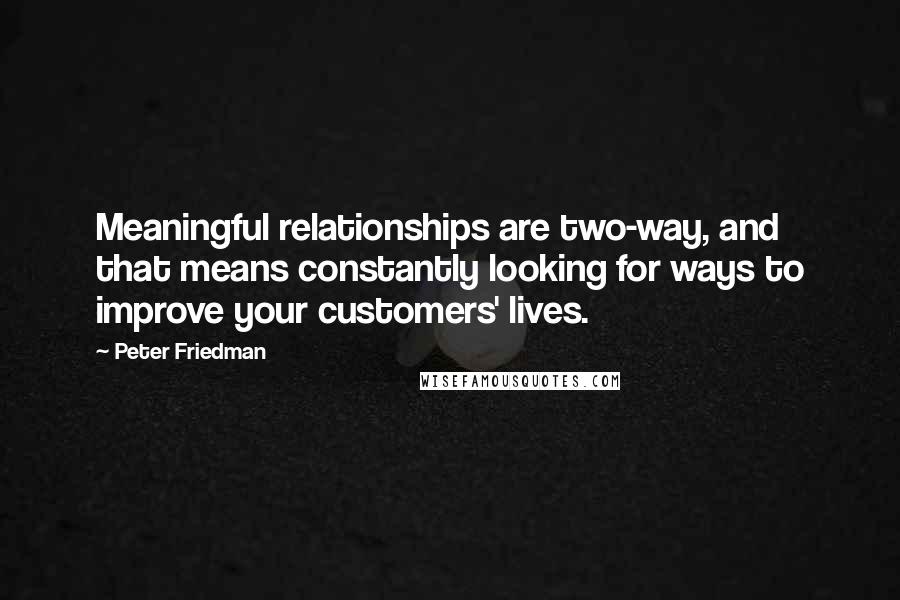 Peter Friedman Quotes: Meaningful relationships are two-way, and that means constantly looking for ways to improve your customers' lives.