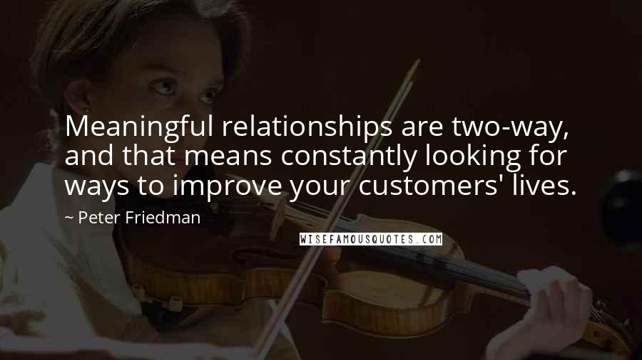 Peter Friedman Quotes: Meaningful relationships are two-way, and that means constantly looking for ways to improve your customers' lives.