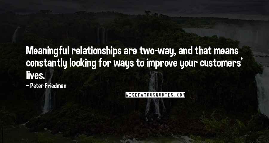 Peter Friedman Quotes: Meaningful relationships are two-way, and that means constantly looking for ways to improve your customers' lives.