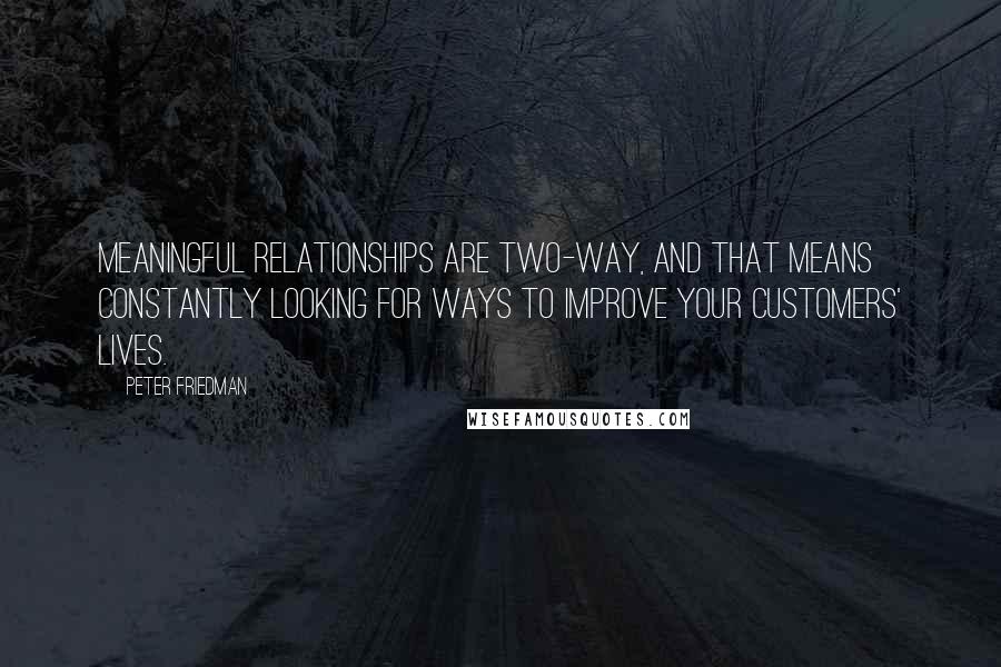 Peter Friedman Quotes: Meaningful relationships are two-way, and that means constantly looking for ways to improve your customers' lives.