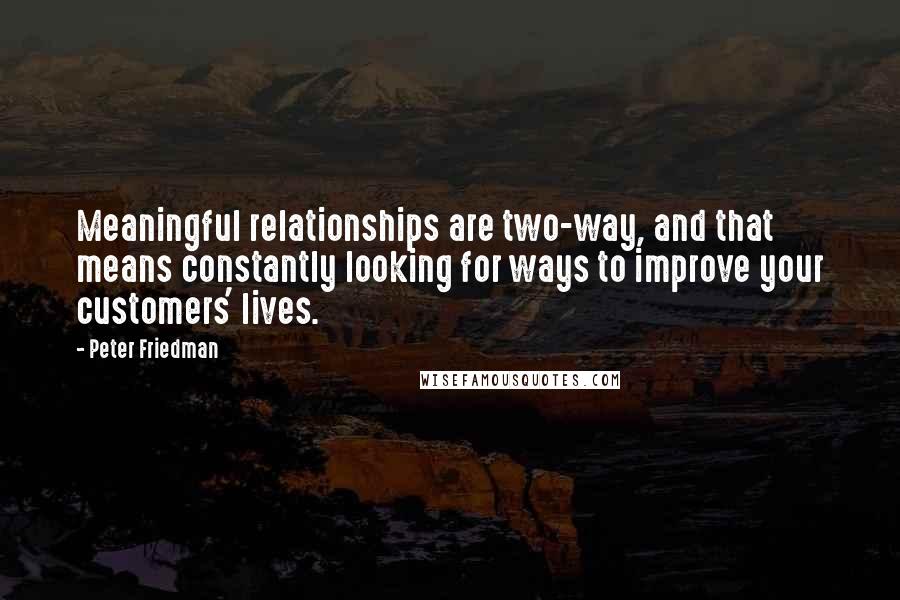 Peter Friedman Quotes: Meaningful relationships are two-way, and that means constantly looking for ways to improve your customers' lives.