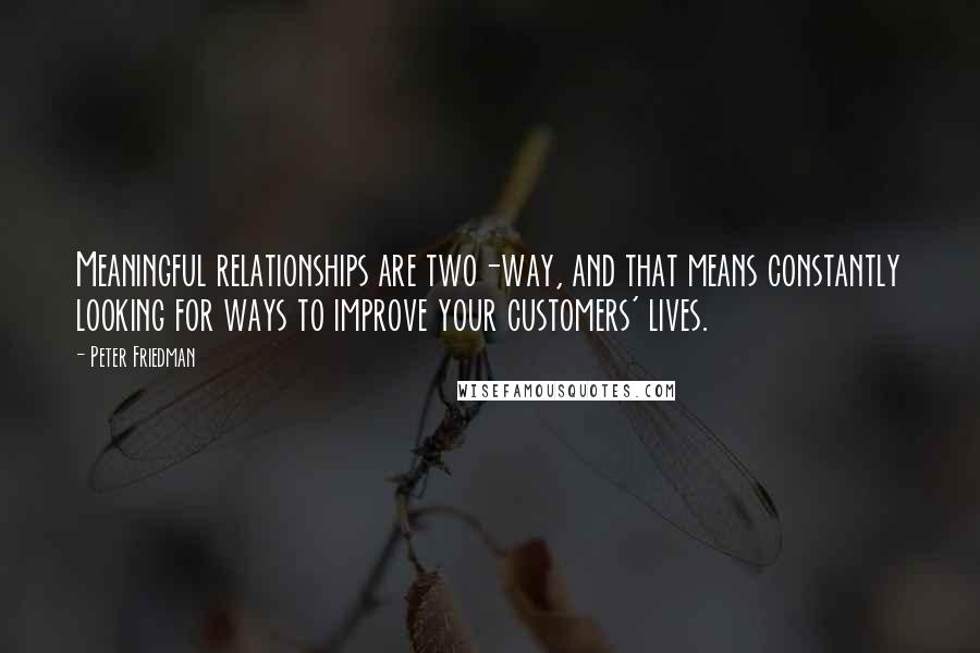 Peter Friedman Quotes: Meaningful relationships are two-way, and that means constantly looking for ways to improve your customers' lives.