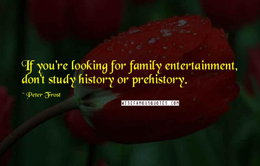 Peter Frost Quotes: If you're looking for family entertainment, don't study history or prehistory.