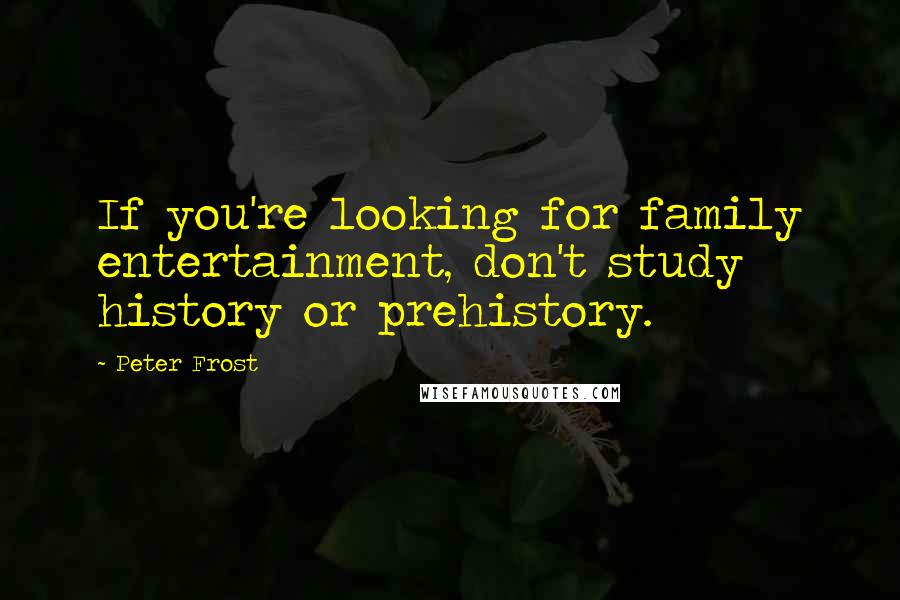 Peter Frost Quotes: If you're looking for family entertainment, don't study history or prehistory.