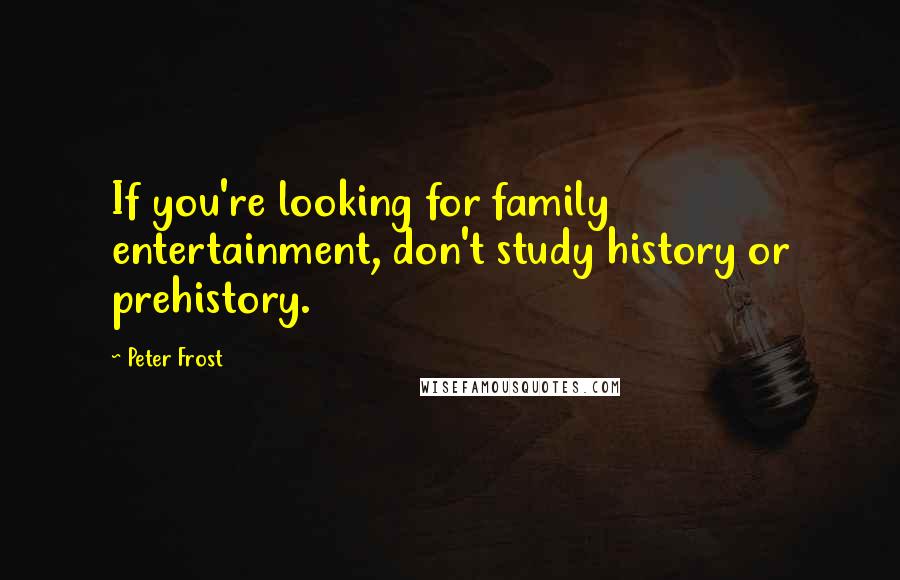 Peter Frost Quotes: If you're looking for family entertainment, don't study history or prehistory.