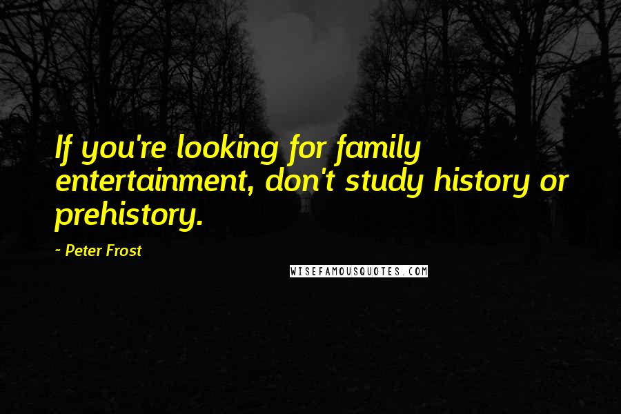 Peter Frost Quotes: If you're looking for family entertainment, don't study history or prehistory.