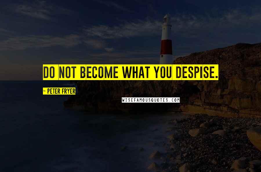 Peter Fryer Quotes: Do not become what you despise.