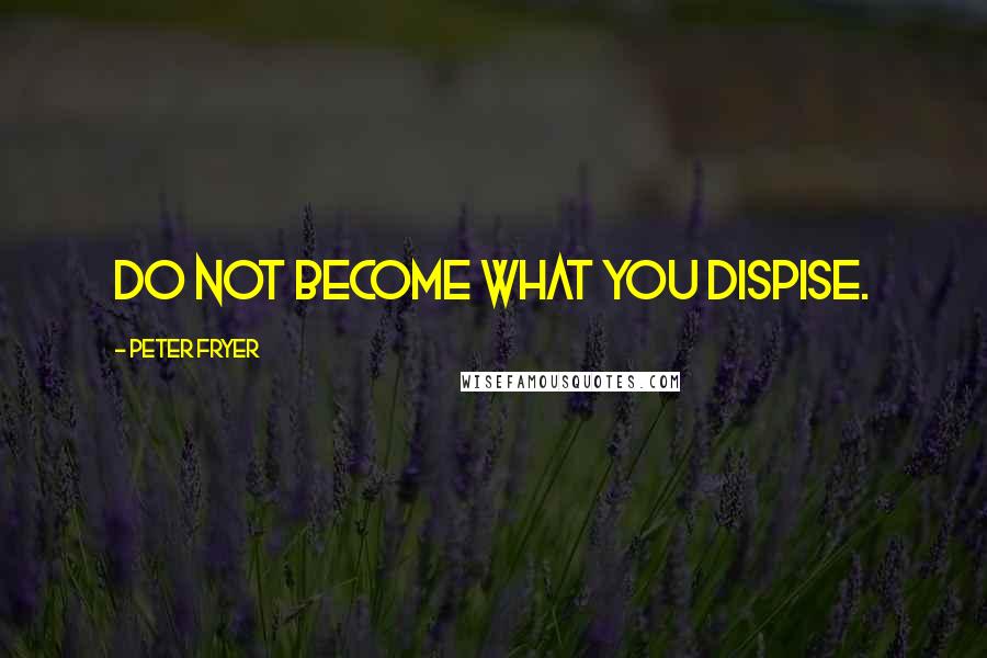 Peter Fryer Quotes: Do not become what you dispise.