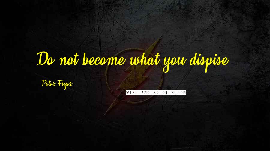 Peter Fryer Quotes: Do not become what you dispise.