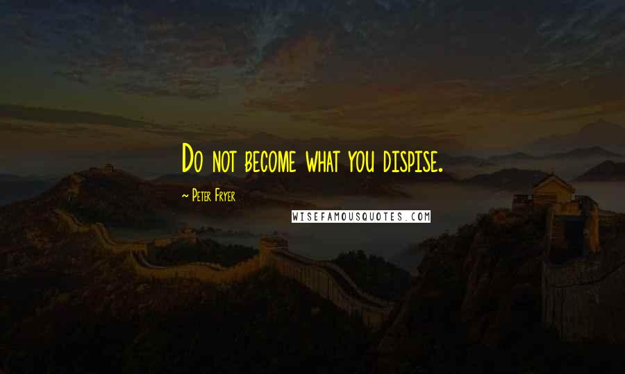 Peter Fryer Quotes: Do not become what you dispise.