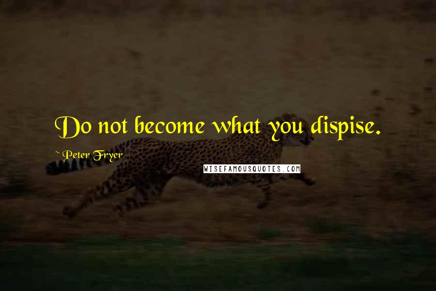 Peter Fryer Quotes: Do not become what you dispise.