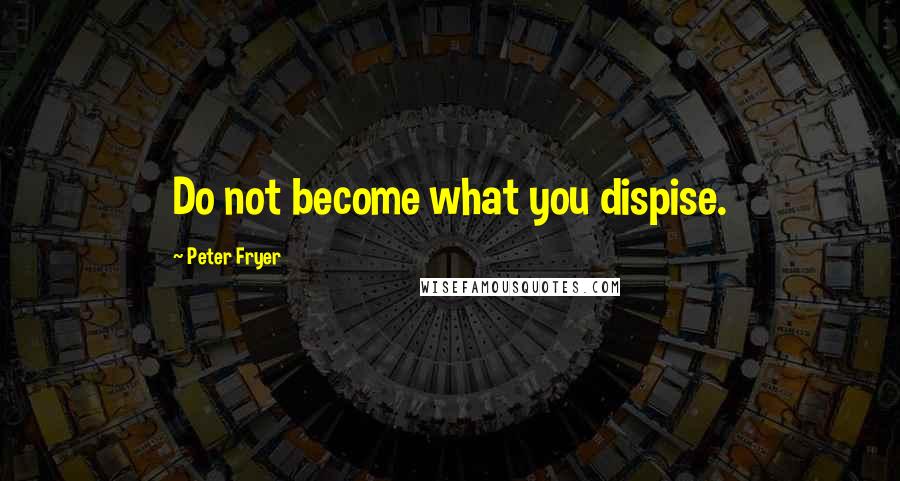 Peter Fryer Quotes: Do not become what you dispise.