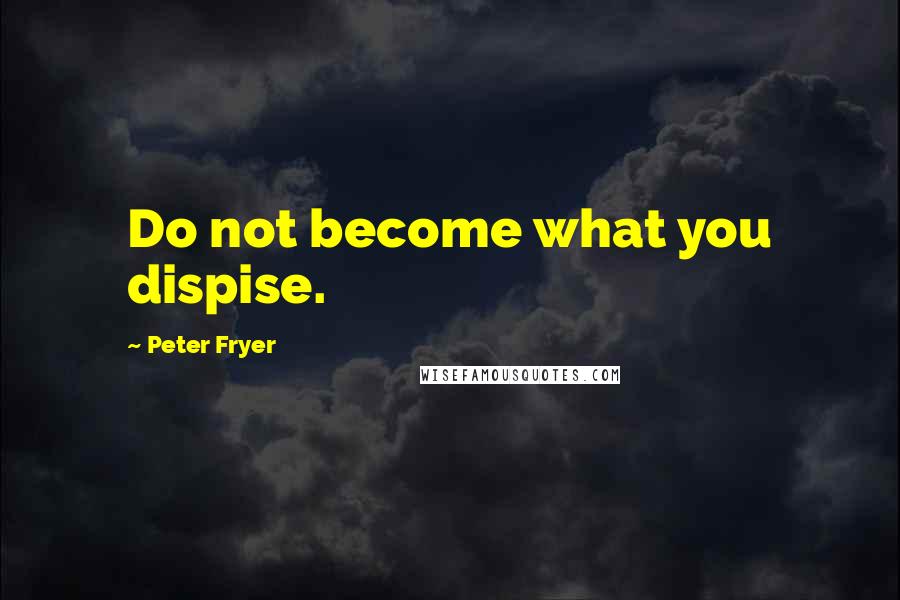 Peter Fryer Quotes: Do not become what you dispise.