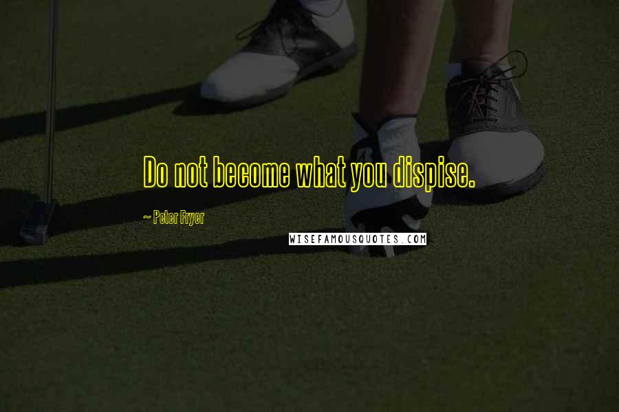 Peter Fryer Quotes: Do not become what you dispise.