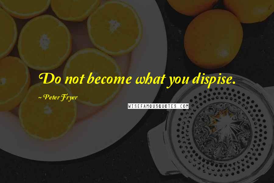 Peter Fryer Quotes: Do not become what you dispise.