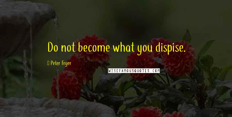 Peter Fryer Quotes: Do not become what you dispise.