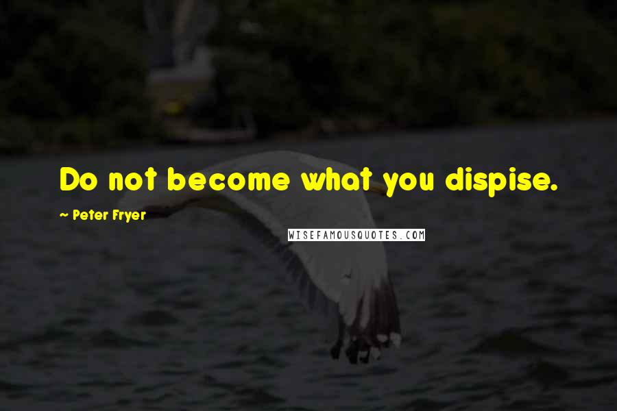 Peter Fryer Quotes: Do not become what you dispise.