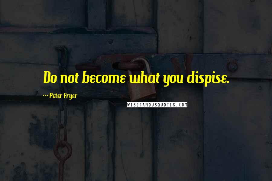 Peter Fryer Quotes: Do not become what you dispise.