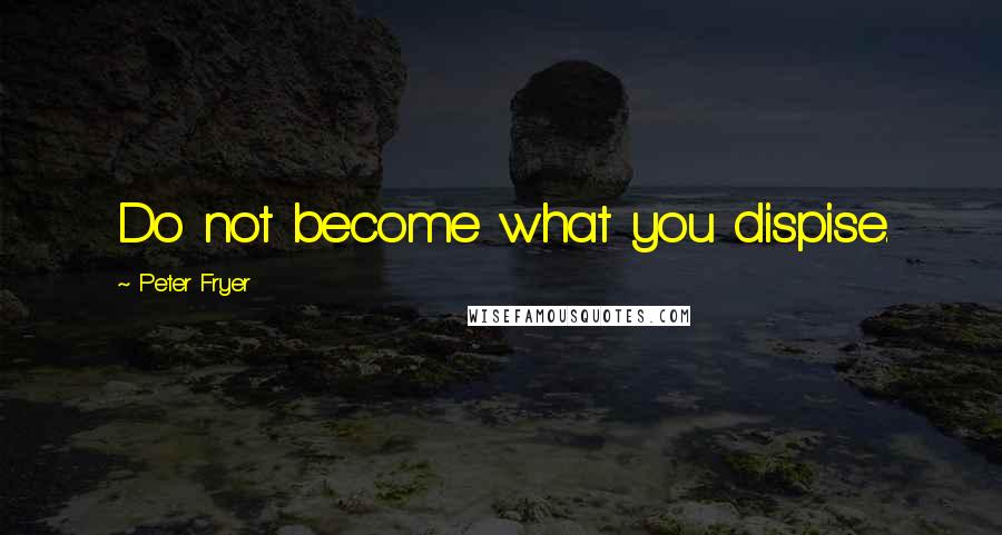 Peter Fryer Quotes: Do not become what you dispise.