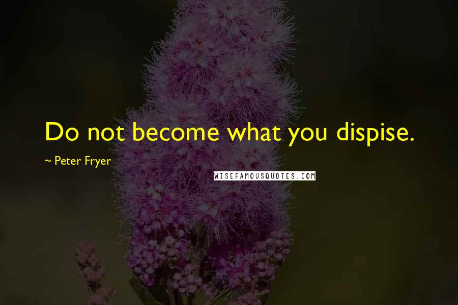 Peter Fryer Quotes: Do not become what you dispise.