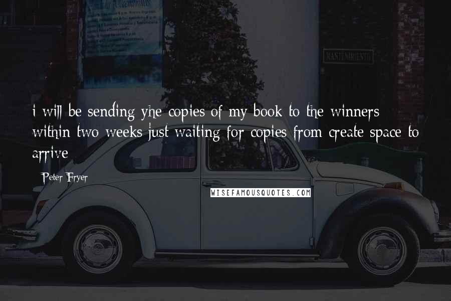 Peter Fryer Quotes: i will be sending yhe copies of my book to the winners within two weeks just waiting for copies from create space to arrive