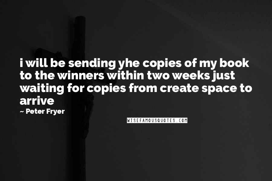 Peter Fryer Quotes: i will be sending yhe copies of my book to the winners within two weeks just waiting for copies from create space to arrive