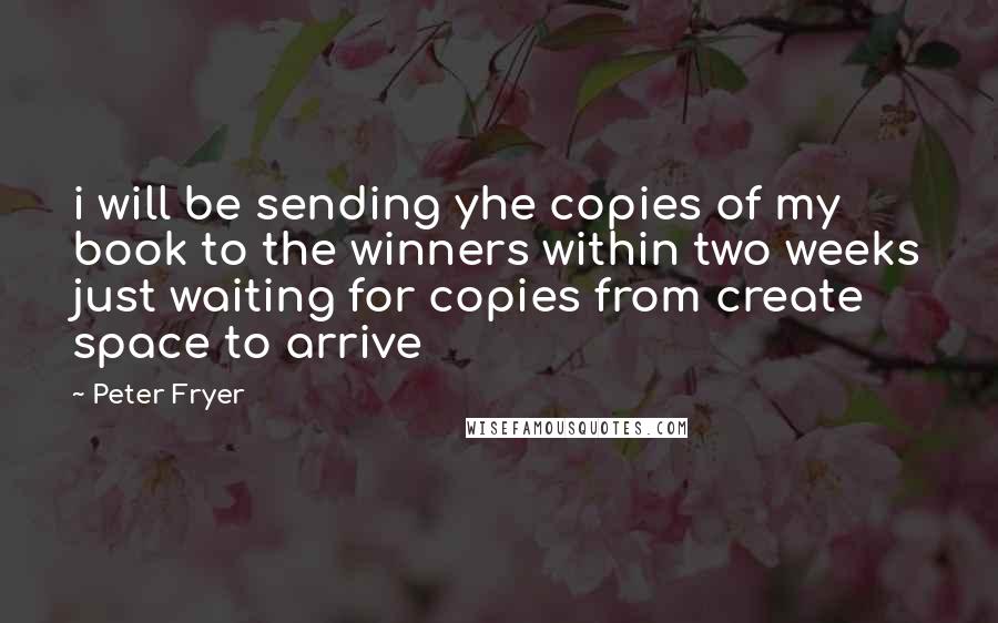 Peter Fryer Quotes: i will be sending yhe copies of my book to the winners within two weeks just waiting for copies from create space to arrive