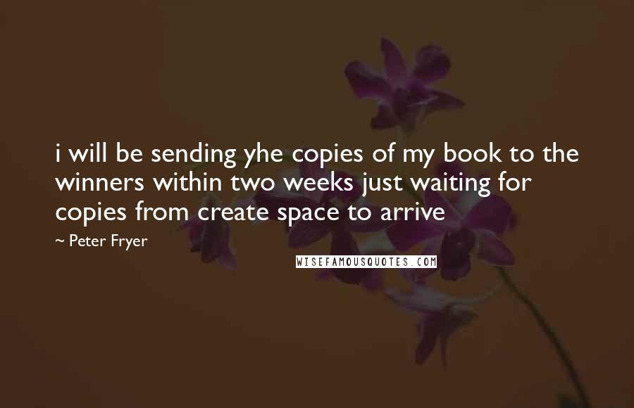 Peter Fryer Quotes: i will be sending yhe copies of my book to the winners within two weeks just waiting for copies from create space to arrive