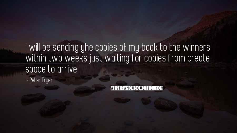 Peter Fryer Quotes: i will be sending yhe copies of my book to the winners within two weeks just waiting for copies from create space to arrive