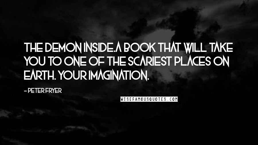 Peter Fryer Quotes: THE DEMON INSIDE.A book that will take you to one of the scariest places on earth. Your imagination.