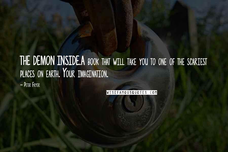 Peter Fryer Quotes: THE DEMON INSIDE.A book that will take you to one of the scariest places on earth. Your imagination.