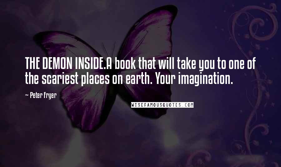 Peter Fryer Quotes: THE DEMON INSIDE.A book that will take you to one of the scariest places on earth. Your imagination.