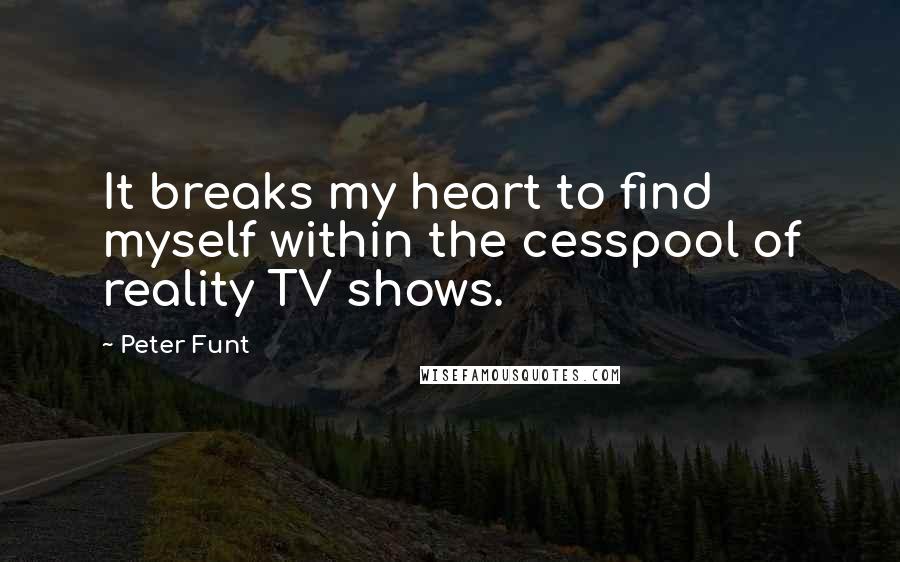 Peter Funt Quotes: It breaks my heart to find myself within the cesspool of reality TV shows.