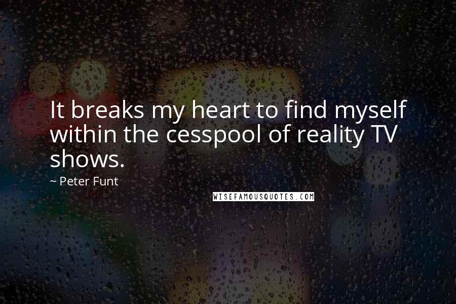 Peter Funt Quotes: It breaks my heart to find myself within the cesspool of reality TV shows.