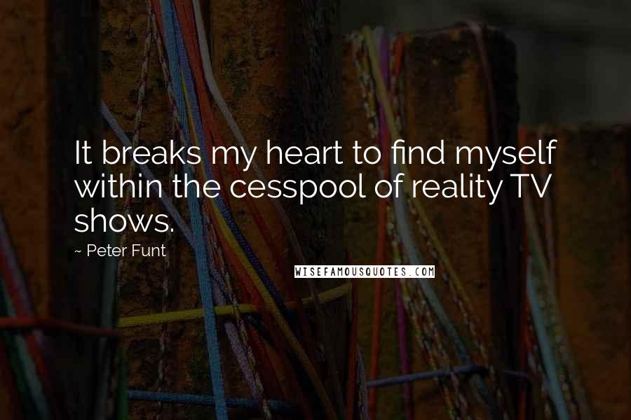 Peter Funt Quotes: It breaks my heart to find myself within the cesspool of reality TV shows.