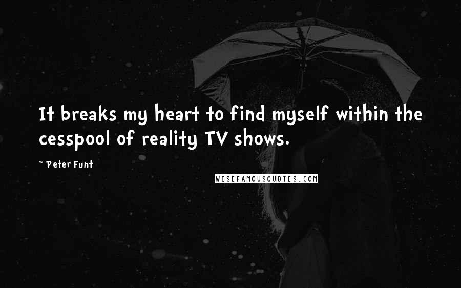 Peter Funt Quotes: It breaks my heart to find myself within the cesspool of reality TV shows.