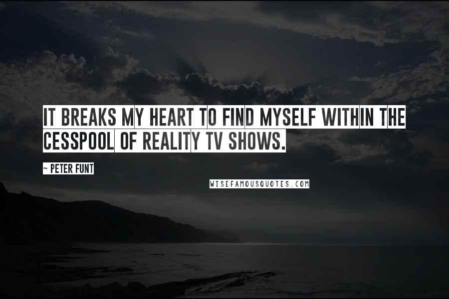 Peter Funt Quotes: It breaks my heart to find myself within the cesspool of reality TV shows.