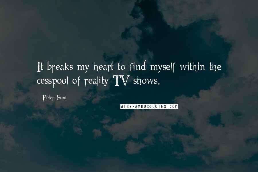 Peter Funt Quotes: It breaks my heart to find myself within the cesspool of reality TV shows.