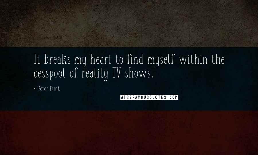 Peter Funt Quotes: It breaks my heart to find myself within the cesspool of reality TV shows.