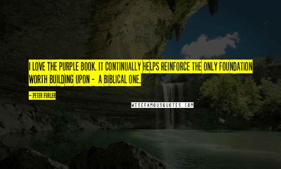 Peter Furler Quotes: I love The Purple Book. It continually helps reinforce the only foundation worth building upon -  a biblical one.