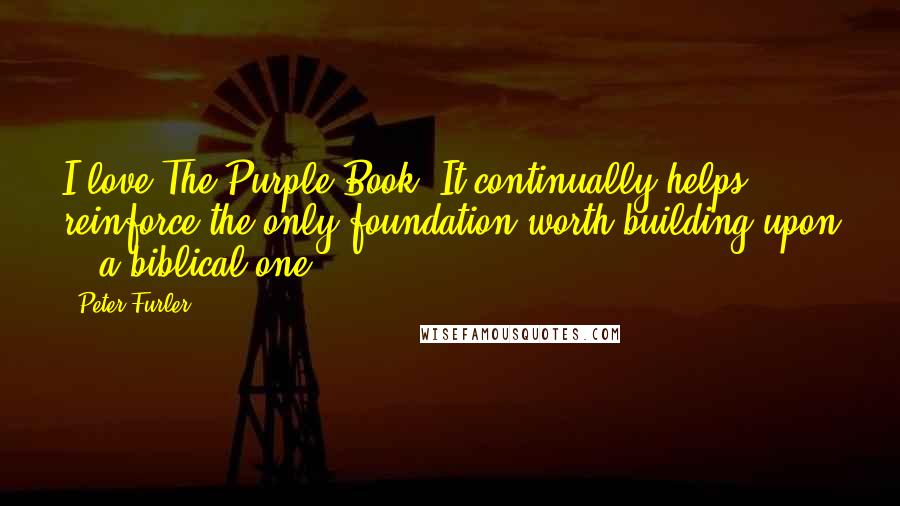 Peter Furler Quotes: I love The Purple Book. It continually helps reinforce the only foundation worth building upon -  a biblical one.